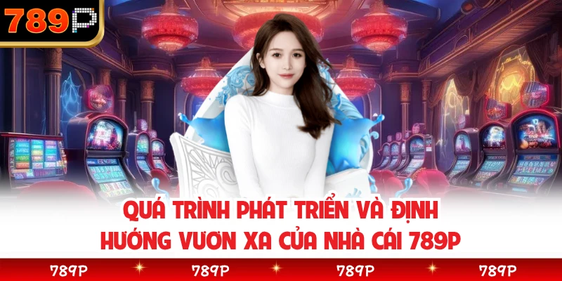 Quá trình phát triển và định hướng vươn xa của nhà cái 789P 